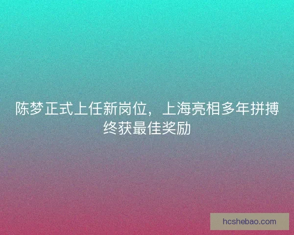 陈梦正式上任新岗位，上海亮相多年拼搏终获最佳奖励