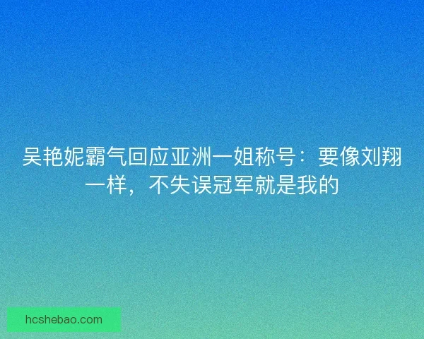吴艳妮霸气回应亚洲一姐称号：要像刘翔一样，不失误冠军就是我的