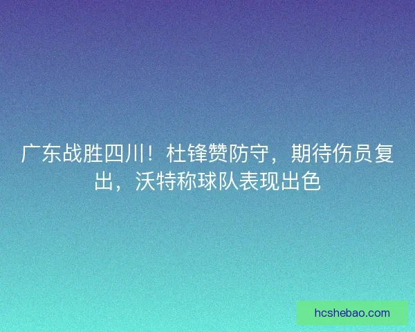 广东战胜四川！杜锋赞防守，期待伤员复出，沃特称球队表现出色