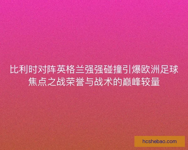比利时对阵英格兰强强碰撞引爆欧洲足球焦点之战荣誉与战术的巅峰较量