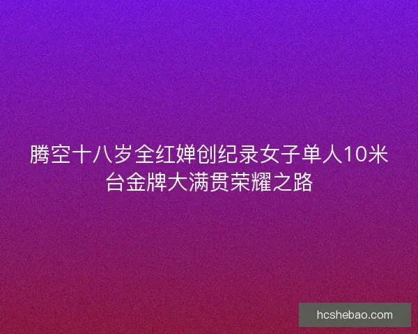 腾空十八岁全红婵创纪录女子单人10米台金牌大满贯荣耀之路
