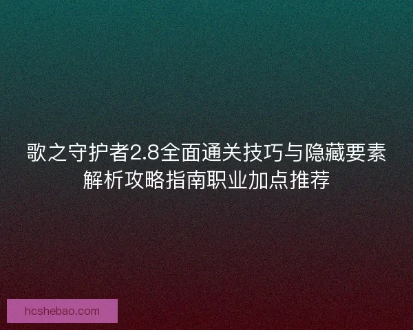 歌之守护者2.8全面通关技巧与隐藏要素解析攻略指南职业加点推荐