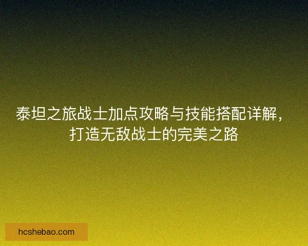 泰坦之旅战士加点攻略与技能搭配详解，打造无敌战士的完美之路