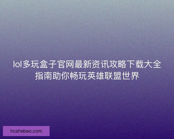 lol多玩盒子官网最新资讯攻略下载大全指南助你畅玩英雄联盟世界