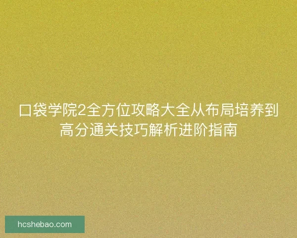 口袋学院2全方位攻略大全从布局培养到高分通关技巧解析进阶指南