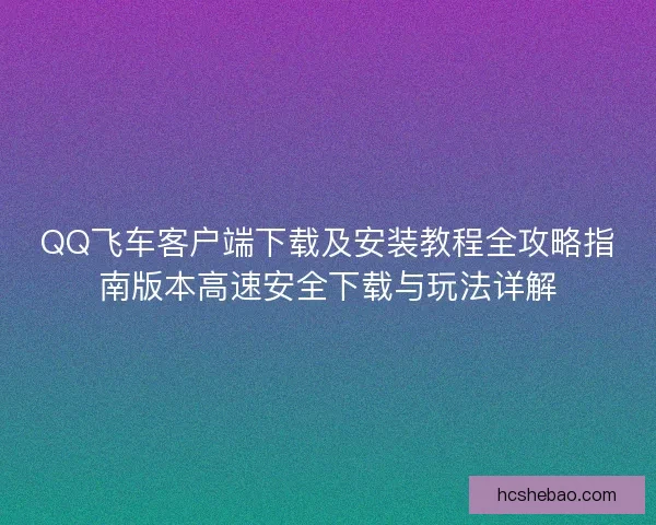 QQ飞车客户端下载及安装教程全攻略指南版本高速安全下载与玩法详解