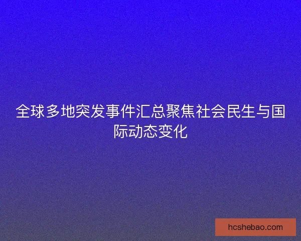 全球多地突发事件汇总聚焦社会民生与国际动态变化