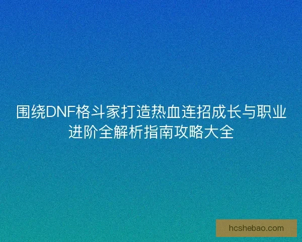 围绕DNF格斗家打造热血连招成长与职业进阶全解析指南攻略大全