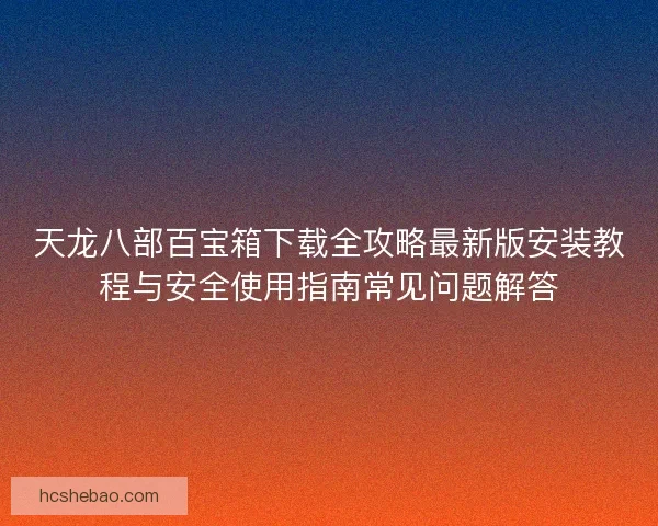 天龙八部百宝箱下载全攻略最新版安装教程与安全使用指南常见问题解答