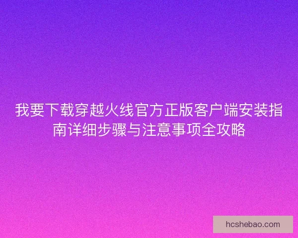 我要下载穿越火线官方正版客户端安装指南详细步骤与注意事项全攻略