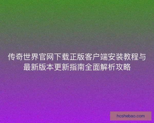 传奇世界官网下载正版客户端安装教程与最新版本更新指南全面解析攻略