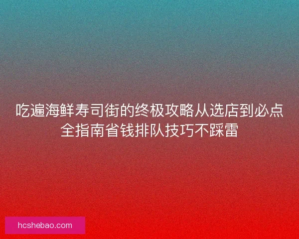 吃遍海鲜寿司街的终极攻略从选店到必点全指南省钱排队技巧不踩雷 吃遍海鲜寿司街的终极攻略从选店到必点全指南省钱排队技巧不踩雷