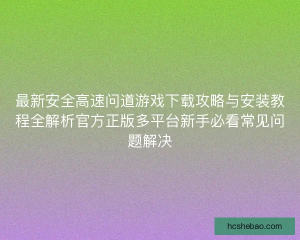 最新安全高速问道游戏下载攻略与安装教程全解析官方正版多平台新手必看常见问题解决
