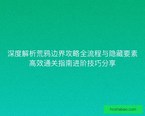深度解析荒鸦边界攻略全流程与隐藏要素高效通关指南进阶技巧分享