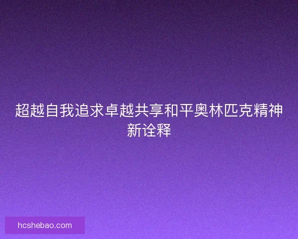 超越自我追求卓越共享和平奥林匹克精神新诠释