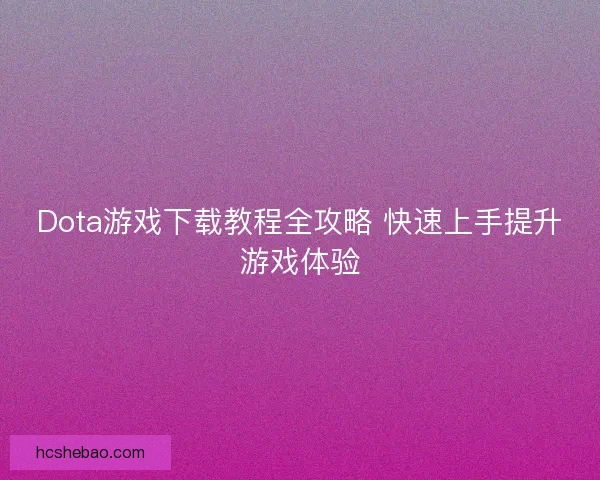 Dota游戏下载教程全攻略 快速上手提升游戏体验