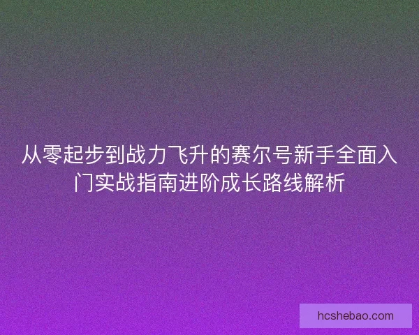 从零起步到战力飞升的赛尔号新手全面入门实战指南进阶成长路线解析