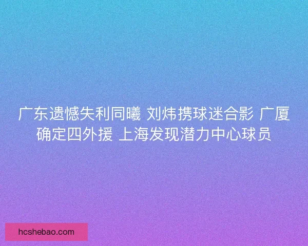 广东遗憾失利同曦 刘炜携球迷合影 广厦确定四外援 上海发现潜力中心球员