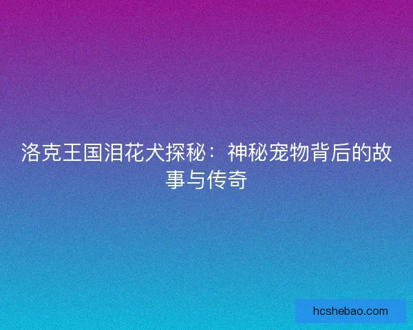 洛克王国泪花犬探秘：神秘宠物背后的故事与传奇