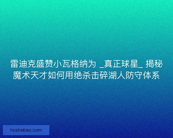 雷迪克盛赞小瓦格纳为 _真正球星_ 揭秘魔术天才如何用绝杀击碎湖人防守体系