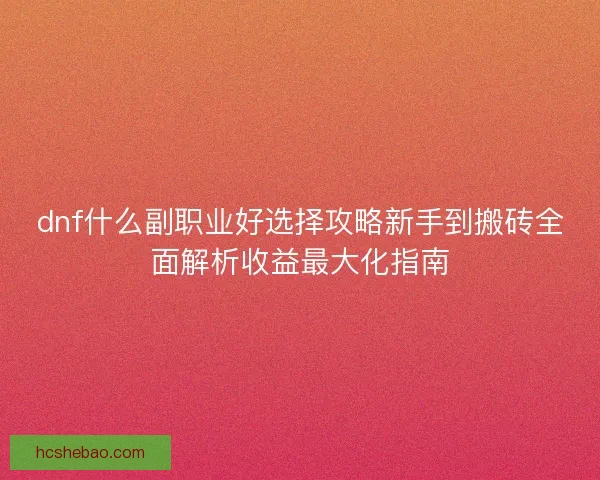 dnf什么副职业好选择攻略新手到搬砖全面解析收益最大化指南
