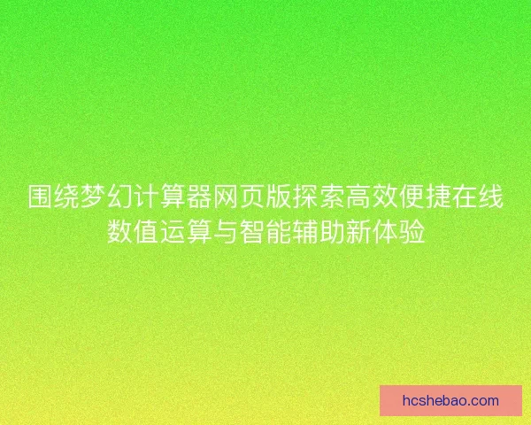围绕梦幻计算器网页版探索高效便捷在线数值运算与智能辅助新体验