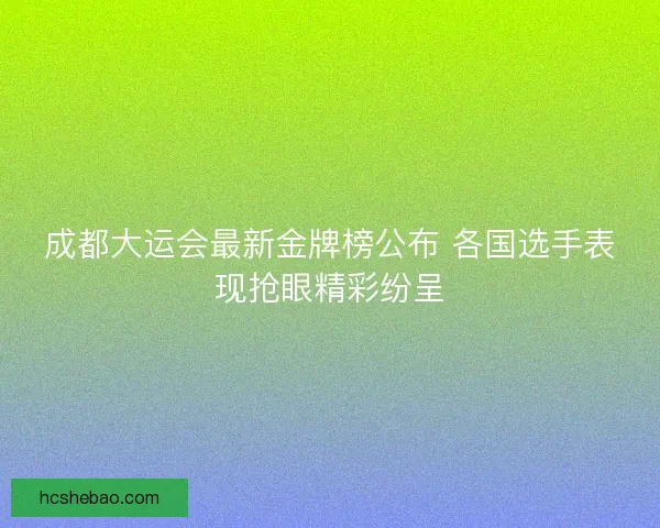 成都大运会最新金牌榜公布 各国选手表现抢眼精彩纷呈