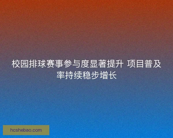 校园排球赛事参与度显著提升 项目普及率持续稳步增长