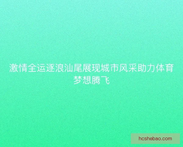 激情全运逐浪汕尾展现城市风采助力体育梦想腾飞