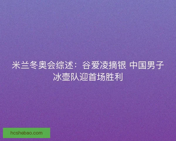 米兰冬奥会综述：谷爱凌摘银 中国男子冰壶队迎首场胜利