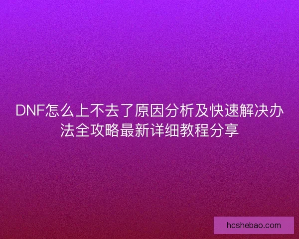 DNF怎么上不去了原因分析及快速解决办法全攻略最新详细教程分享
