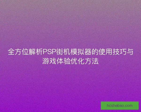 全方位解析PSP街机模拟器的使用技巧与游戏体验优化方法