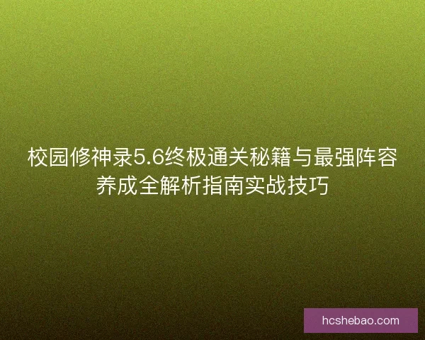 校园修神录5.6终极通关秘籍与最强阵容养成全解析指南实战技巧