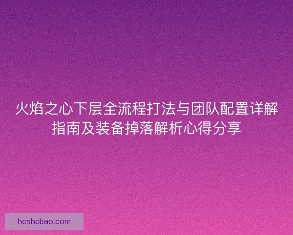 火焰之心下层全流程打法与团队配置详解指南及装备掉落解析心得分享