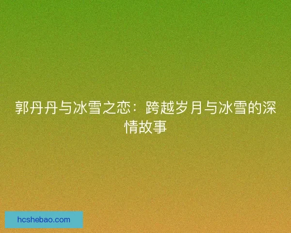 郭丹丹与冰雪之恋：跨越岁月与冰雪的深情故事