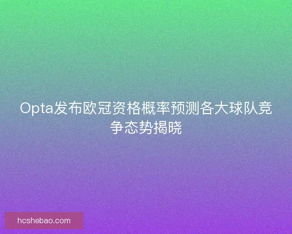 Opta发布欧冠资格概率预测各大球队竞争态势揭晓