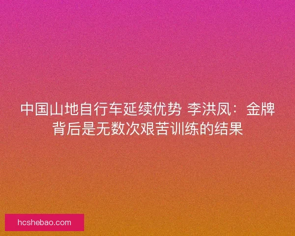 中国山地自行车延续优势 李洪凤：金牌背后是无数次艰苦训练的结果