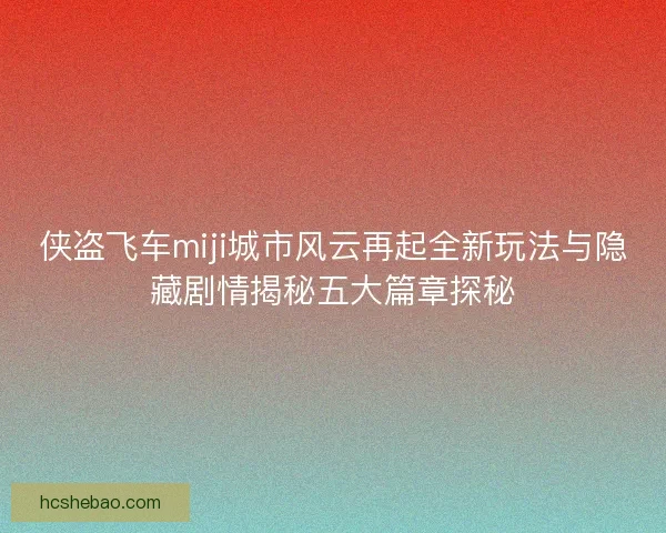 侠盗飞车miji城市风云再起全新玩法与隐藏剧情揭秘五大篇章探秘
