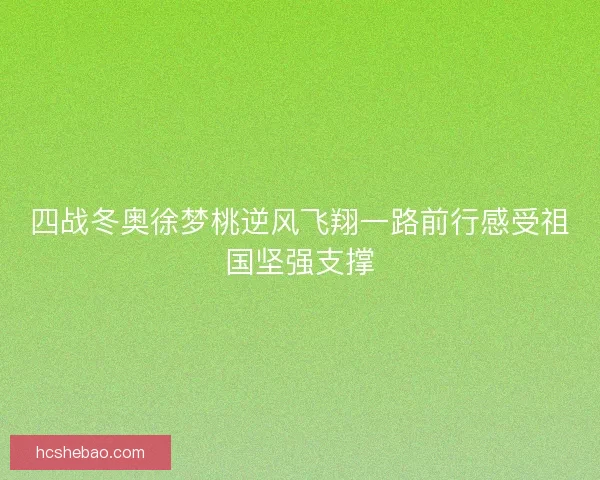 四战冬奥徐梦桃逆风飞翔一路前行感受祖国坚强支撑