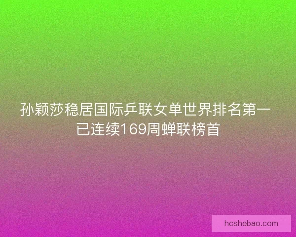 孙颖莎稳居国际乒联女单世界排名第一 已连续169周蝉联榜首