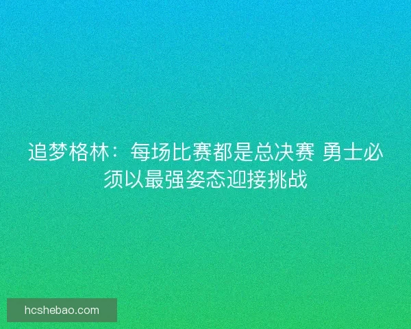 追梦格林：每场比赛都是总决赛 勇士必须以最强姿态迎接挑战