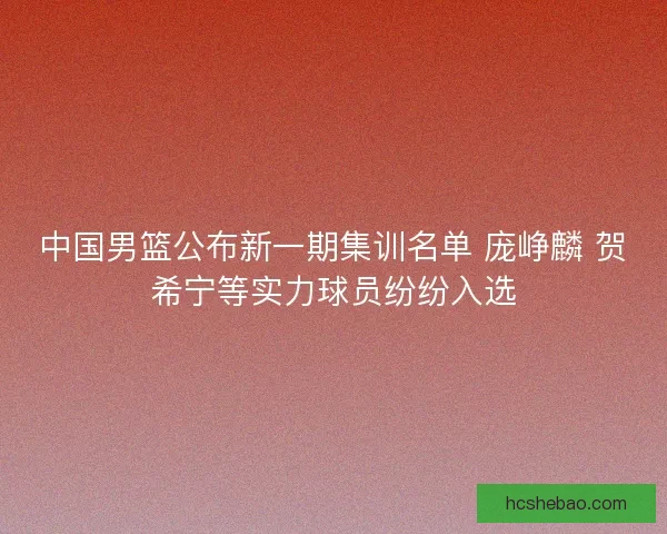中国男篮公布新一期集训名单 庞峥麟 贺希宁等实力球员纷纷入选