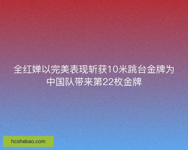 全红婵以完美表现斩获10米跳台金牌为中国队带来第22枚金牌