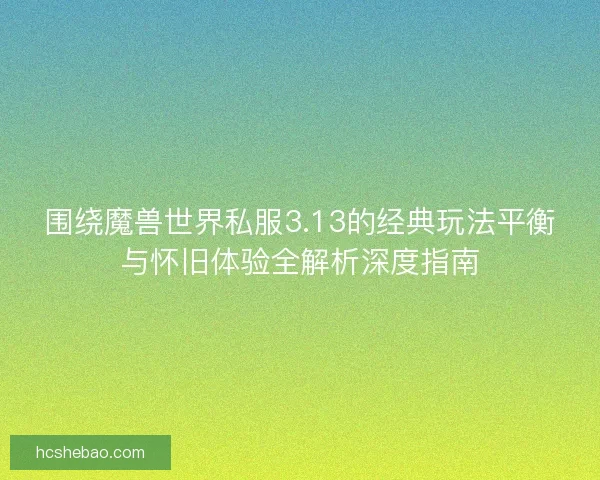 围绕魔兽世界私服3.13的经典玩法平衡与怀旧体验全解析深度指南