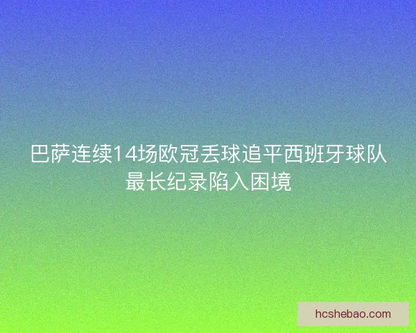 巴萨连续14场欧冠丢球追平西班牙球队最长纪录陷入困境