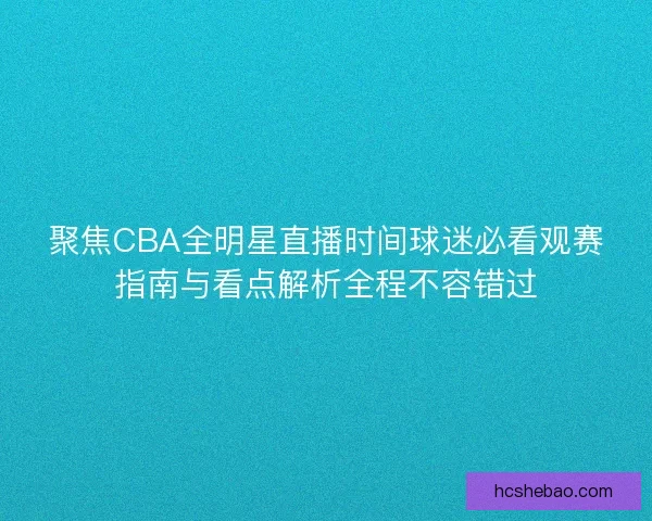 聚焦CBA全明星直播时间球迷必看观赛指南与看点解析全程不容错过