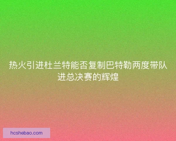 热火引进杜兰特能否复制巴特勒两度带队进总决赛的辉煌