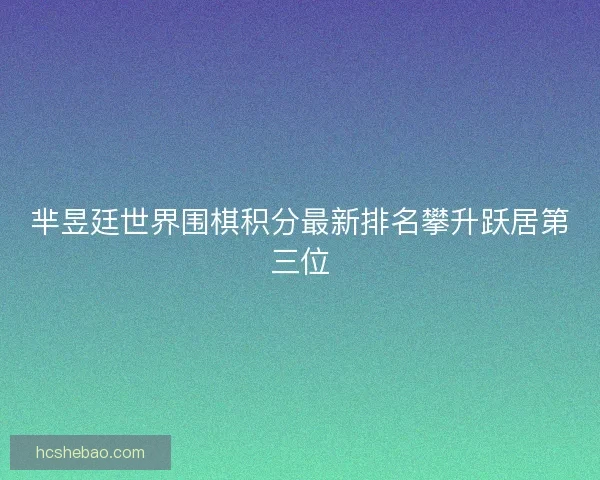 芈昱廷世界围棋积分最新排名攀升跃居第三位