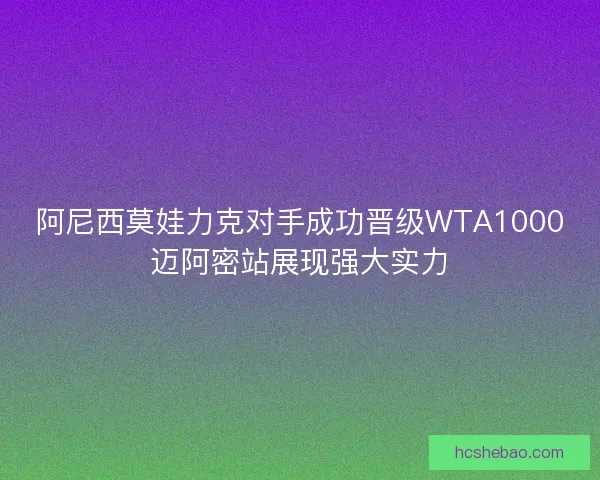 阿尼西莫娃力克对手成功晋级WTA1000迈阿密站展现强大实力