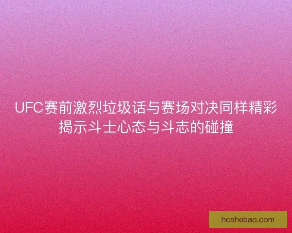 UFC赛前激烈垃圾话与赛场对决同样精彩揭示斗士心态与斗志的碰撞